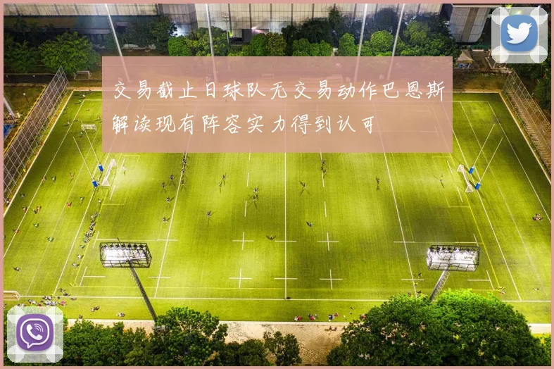 交易截止日球队无交易动作巴恩斯解读现有阵容实力得到认可