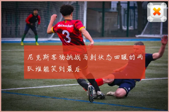 尼克斯客场挑战马刺状态回暖的两队谁能笑到最后