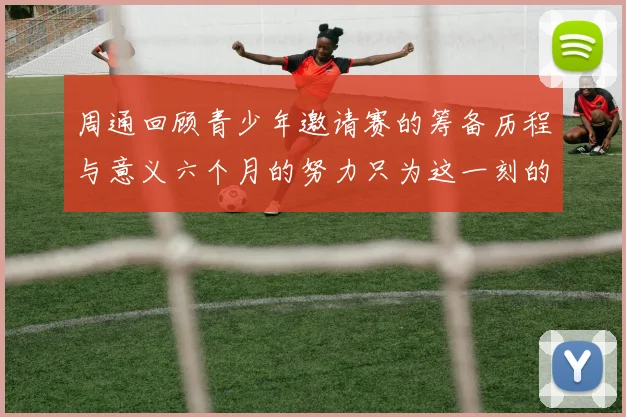 周通回顾青少年邀请赛的筹备历程与意义六个月的努力只为这一刻的精彩