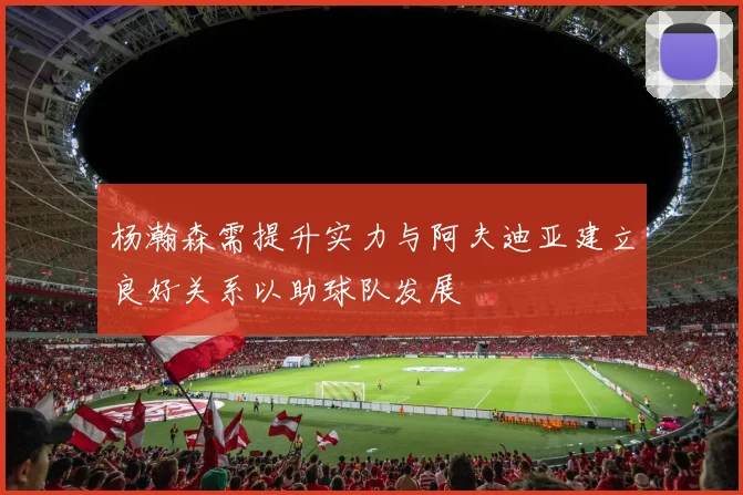 杨瀚森需提升实力与阿夫迪亚建立良好关系以助球队发展