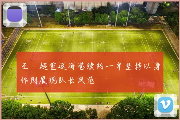 王燊超重返海港续约一年坚持以身作则展现队长风范