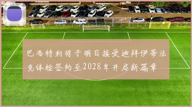 巴洛特利将于明日接受迪拜伊蒂法克体检签约至2028年开启新篇章