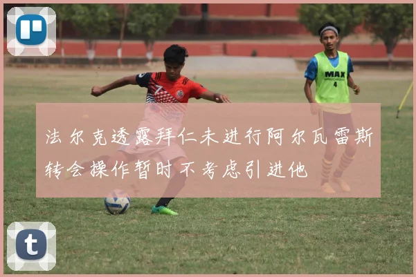 法尔克透露拜仁未进行阿尔瓦雷斯转会操作暂时不考虑引进他