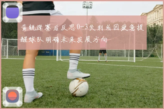 黄锐烽赛后反思0-3失利或因疲惫提醒球队明确未来发展方向
