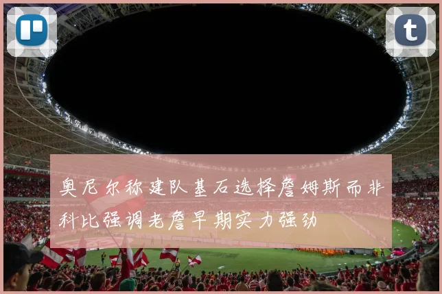 奥尼尔称建队基石选择詹姆斯而非科比强调老詹早期实力强劲