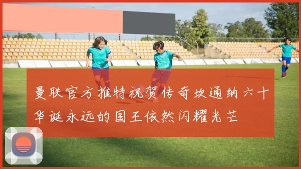 曼联官方推特祝贺传奇坎通纳六十华诞永远的国王依然闪耀光芒
