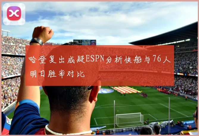 哈登复出成疑ESPN分析快船与76人明日胜率对比