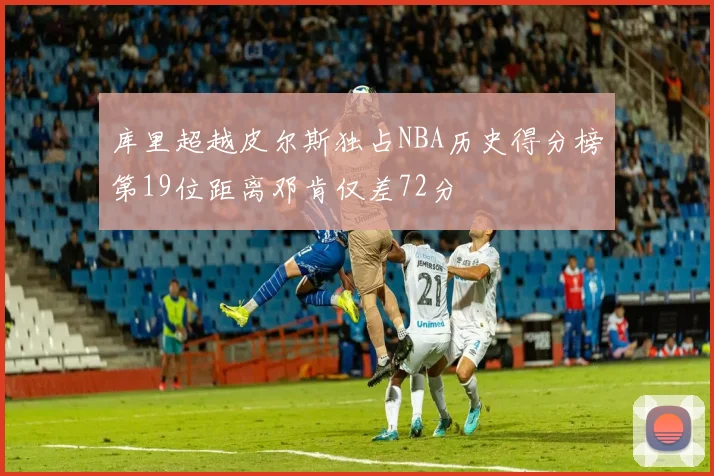 库里超越皮尔斯独占NBA历史得分榜第19位距离邓肯仅差72分