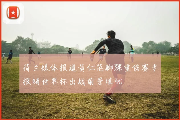 荷兰媒体报道黄仁范脚踝重伤赛季报销世界杯出战前景堪忧