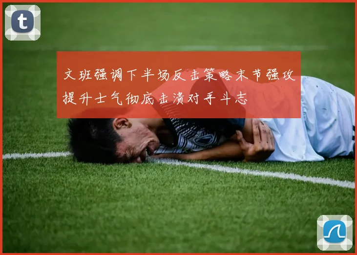 文班强调下半场反击策略末节强攻提升士气彻底击溃对手斗志