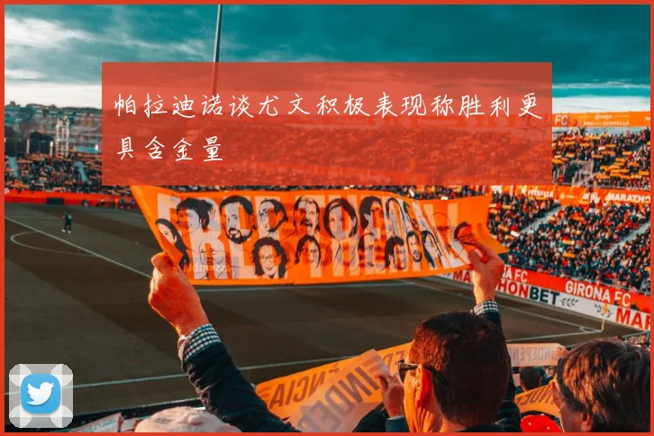 帕拉迪诺谈尤文积极表现称胜利更具含金量