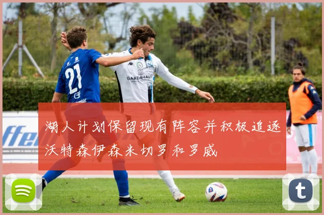 湖人计划保留现有阵容并积极追逐沃特森伊森米切罗和罗威