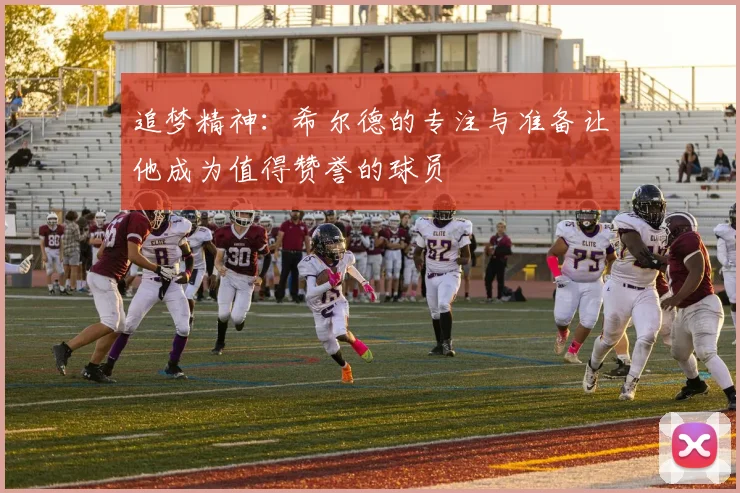 追梦精神：希尔德的专注与准备让他成为值得赞誉的球员