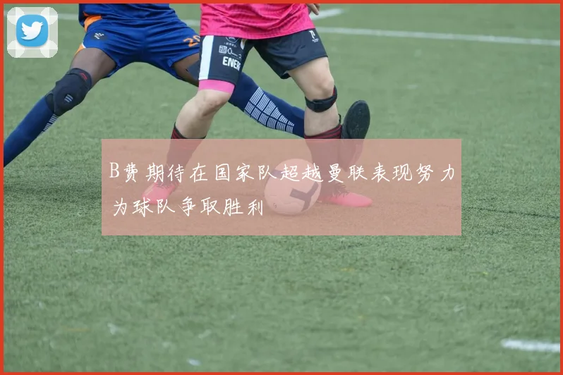 B费期待在国家队超越曼联表现努力为球队争取胜利