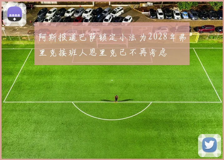 阿斯报道巴萨锁定小法为2028年弗里克接班人恩里克已不再考虑