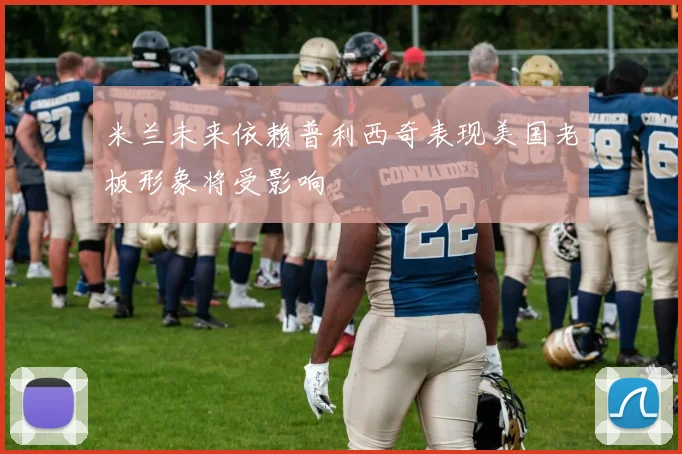 米兰未来依赖普利西奇表现美国老板形象将受影响