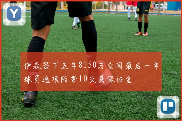 伊森签下五年8150万合同最后一年球员选项附带10交易保证金