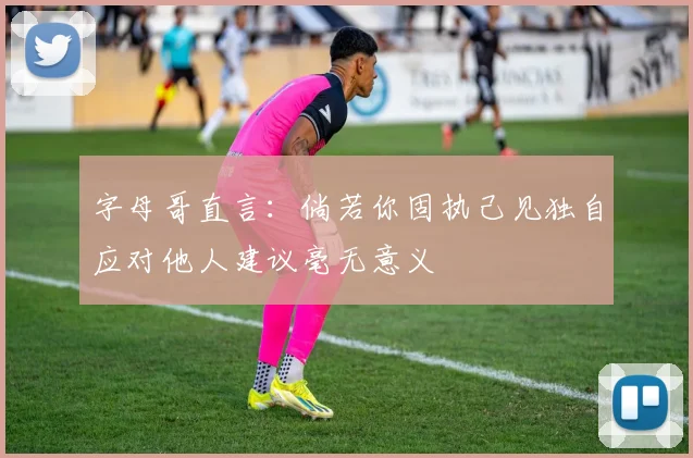字母哥直言：倘若你固执己见独自应对他人建议毫无意义